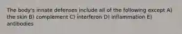 The body's innate defenses include all of the following except A) the skin B) complement C) interferon D) inflammation E) antibodies