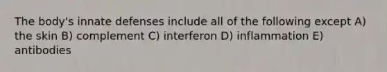 The body's innate defenses include all of the following except A) the skin B) complement C) interferon D) inflammation E) antibodies