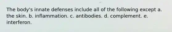 The body's innate defenses include all of the following except a. the skin. b. inflammation. c. antibodies. d. complement. e. interferon.