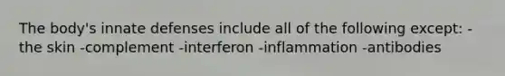 The body's innate defenses include all of the following except: -the skin -complement -interferon -inflammation -antibodies