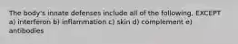 The body's innate defenses include all of the following, EXCEPT a) interferon b) inflammation c) skin d) complement e) antibodies