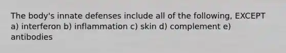 The body's innate defenses include all of the following, EXCEPT a) interferon b) inflammation c) skin d) complement e) antibodies