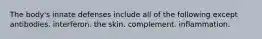 The body's innate defenses include all of the following except antibodies. interferon. the skin. complement. inflammation.