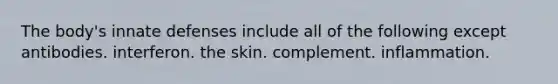 The body's innate defenses include all of the following except antibodies. interferon. the skin. complement. inflammation.