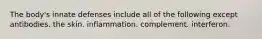 The body's innate defenses include all of the following except antibodies. the skin. inflammation. complement. interferon.