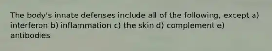 The body's innate defenses include all of the following, except a) interferon b) inflammation c) the skin d) complement e) antibodies