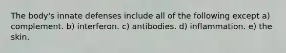 The body's innate defenses include all of the following except a) complement. b) interferon. c) antibodies. d) inflammation. e) the skin.