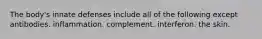 The body's innate defenses include all of the following except antibodies. inflammation. complement. interferon. the skin.