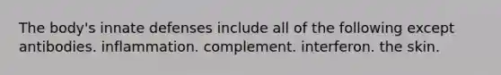 The body's innate defenses include all of the following except antibodies. inflammation. complement. interferon. the skin.