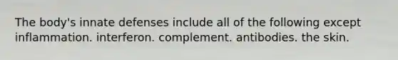 The body's innate defenses include all of the following except inflammation. interferon. complement. antibodies. the skin.