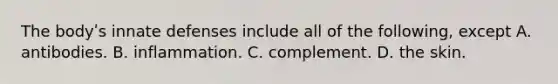 The bodyʹs innate defenses include all of the following, except A. antibodies. B. inflammation. C. complement. D. the skin.