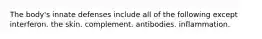 The body's innate defenses include all of the following except interferon. the skin. complement. antibodies. inflammation.