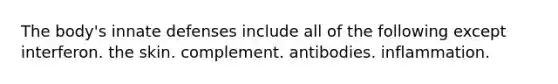 The body's innate defenses include all of the following except interferon. the skin. complement. antibodies. inflammation.