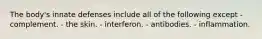 The body's innate defenses include all of the following except - complement. - the skin. - interferon. - antibodies. - inflammation.
