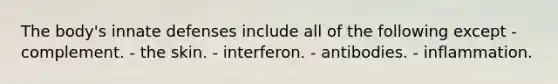 The body's innate defenses include all of the following except - complement. - the skin. - interferon. - antibodies. - inflammation.