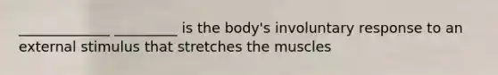 _____________ _________ is the body's involuntary response to an external stimulus that stretches the muscles