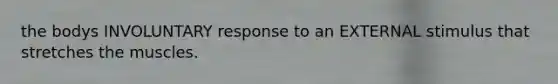 the bodys INVOLUNTARY response to an EXTERNAL stimulus that stretches the muscles.