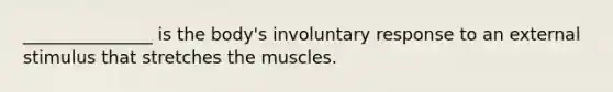 _______________ is the body's involuntary response to an external stimulus that stretches the muscles.