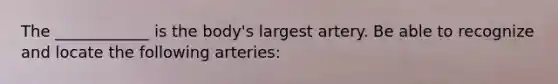 The ____________ is the body's largest artery. Be able to recognize and locate the following arteries: