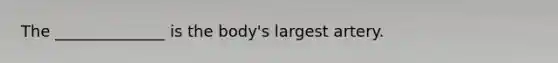 The ______________ is the body's largest artery.