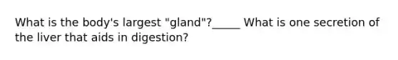 What is the body's largest "gland"?_____ What is one secretion of the liver that aids in digestion?