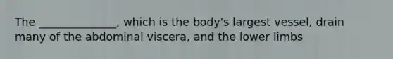 The ______________, which is the body's largest vessel, drain many of the abdominal viscera, and the lower limbs