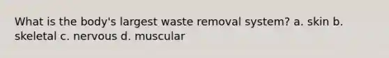 What is the body's largest waste removal system? a. skin b. skeletal c. nervous d. muscular