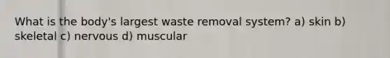 What is the body's largest waste removal system? a) skin b) skeletal c) nervous d) muscular