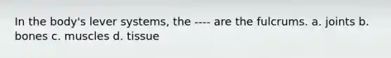 In the body's lever systems, the ---- are the fulcrums. a. joints b. bones c. muscles d. tissue