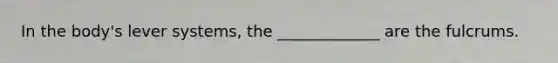 In the body's lever systems, the _____________ are the fulcrums.