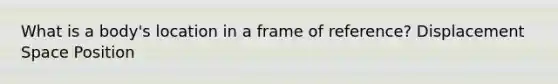 What is a body's location in a frame of reference? Displacement Space Position