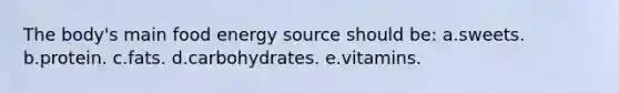 The body's main food energy source should be: a.sweets. b.protein. c.fats. d.carbohydrates. e.vitamins.