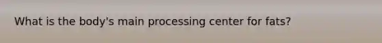 What is the body's main processing center for fats?