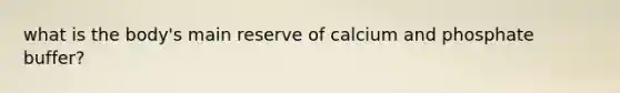 what is the body's main reserve of calcium and phosphate buffer?