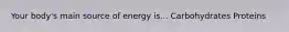 Your body's main source of energy is... Carbohydrates Proteins