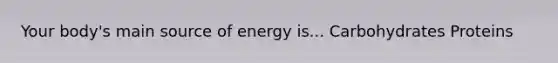 Your body's main source of energy is... Carbohydrates Proteins