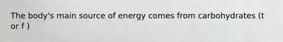 The body's main source of energy comes from carbohydrates (t or f )