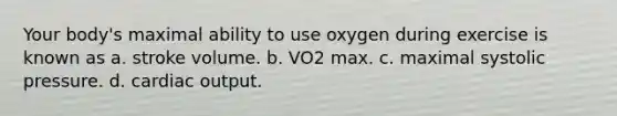 Your body's maximal ability to use oxygen during exercise is known as a. stroke volume. b. VO2 max. c. maximal systolic pressure. d. cardiac output.