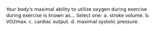 Your body's maximal ability to utilize oxygen during exercise during exercise is known as... Select one: a. stroke volume. b. VO2max. c. cardiac output. d. maximal systolic pressure.