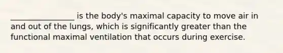 ________________ is the body's maximal capacity to move air in and out of the lungs, which is significantly greater than the functional maximal ventilation that occurs during exercise.