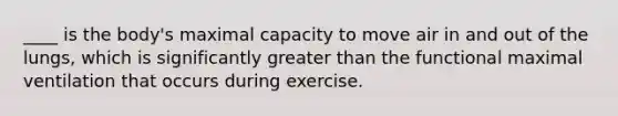 ____ is the body's maximal capacity to move air in and out of the lungs, which is significantly greater than the functional maximal ventilation that occurs during exercise.