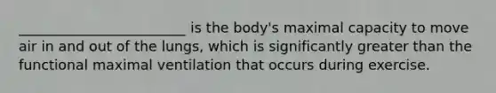 ________________________ is the body's maximal capacity to move air in and out of the lungs, which is significantly <a href='https://www.questionai.com/knowledge/ktgHnBD4o3-greater-than' class='anchor-knowledge'>greater than</a> the functional maximal ventilation that occurs during exercise.