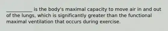 ___________ is the body's maximal capacity to move air in and out of the lungs, which is significantly greater than the functional maximal ventilation that occurs during exercise.
