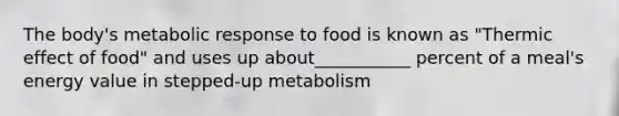 The body's metabolic response to food is known as "Thermic effect of food" and uses up about___________ percent of a meal's energy value in stepped-up metabolism