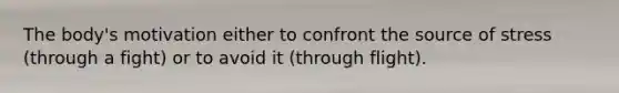 The body's motivation either to confront the source of stress (through a fight) or to avoid it (through flight).