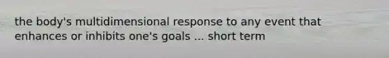 the body's multidimensional response to any event that enhances or inhibits one's goals ... short term