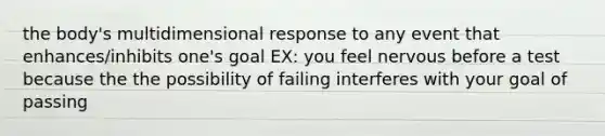 the body's multidimensional response to any event that enhances/inhibits one's goal EX: you feel nervous before a test because the the possibility of failing interferes with your goal of passing