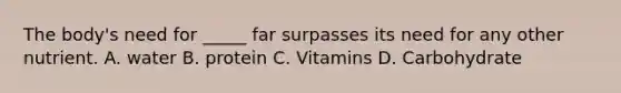 The body's need for _____ far surpasses its need for any other nutrient. A. water B. protein C. Vitamins D. Carbohydrate