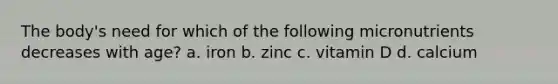 The body's need for which of the following micronutrients decreases with age? a. iron b. zinc c. vitamin D d. calcium