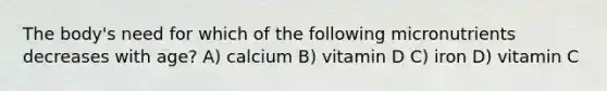 The body's need for which of the following micronutrients decreases with age? A) calcium B) vitamin D C) iron D) vitamin C